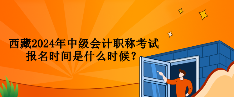 西藏2024年中級(jí)會(huì)計(jì)職稱考試報(bào)名時(shí)間是什么時(shí)候？