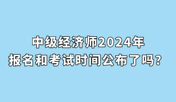 中級(jí)經(jīng)濟(jì)師2024年報(bào)名和考試時(shí)間公布了嗎？