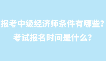 報考中級經(jīng)濟師條件有哪些？考試報名時間是什么？