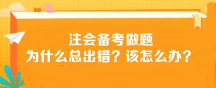 注會(huì)備考做題為什么總出錯(cuò)？該怎么辦？