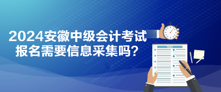 2024安徽中級(jí)會(huì)計(jì)考試報(bào)名需要信息采集嗎？
