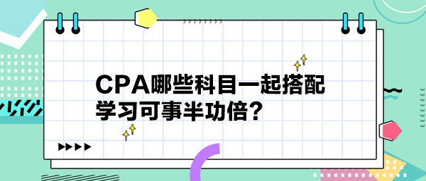 CPA哪些科目一起搭配 學(xué)習(xí)可事半功倍？