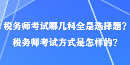 稅務(wù)師考試哪幾科全是選擇題？稅務(wù)師考試方式是怎樣的？