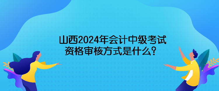 山西2024年會計中級考試資格審核方式是什么？