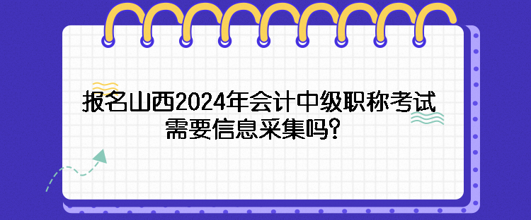 報(bào)名山西2024年會計(jì)中級職稱考試需要信息采集嗎？