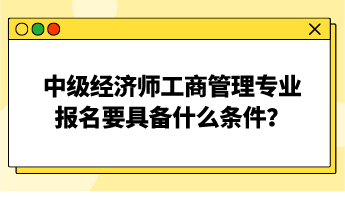 中級經濟師工商管理專業(yè)報名要具備什么條件？