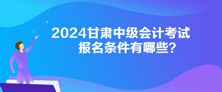 2024甘肅中級會計考試報名條件有哪些？