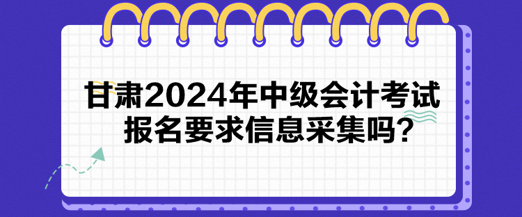 甘肅2024年中級會計考試報名要求信息采集嗎？
