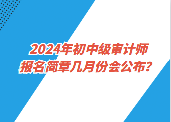 2024年初中級審計師報名簡章幾月份會公布？