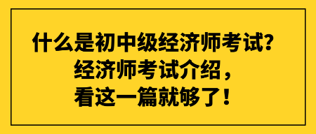 什么是初中級經(jīng)濟師考試？經(jīng)濟師考試介紹，看這一篇就夠了！