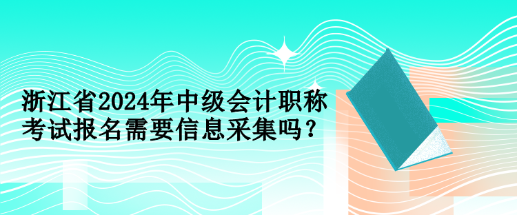 浙江省2024年中級(jí)會(huì)計(jì)職稱考試報(bào)名需要信息采集嗎？