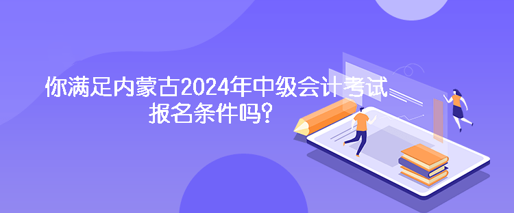 你滿(mǎn)足內(nèi)蒙古2024年中級(jí)會(huì)計(jì)考試報(bào)名條件嗎？
