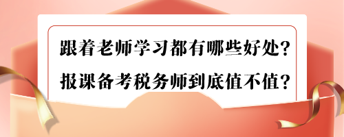 跟著老師學(xué)習(xí)都有哪些好處？報課備考稅務(wù)師到底值不值？