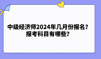 中級經(jīng)濟師2024年幾月份報名？報考科目有哪些？