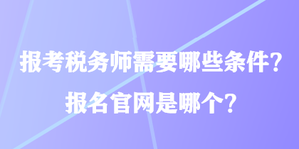 報考稅務(wù)師需要哪些條件？報名官網(wǎng)是哪個？