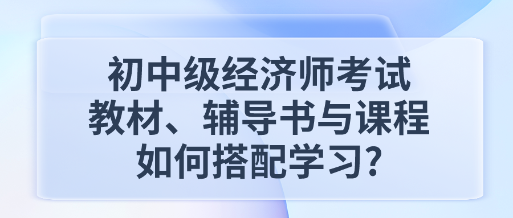 初中級經(jīng)濟(jì)師考試教材、輔導(dǎo)書與課程如何搭配學(xué)習(xí)_