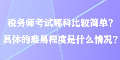稅務(wù)師考試哪科比較簡單？具體的難易程度是什么情況？