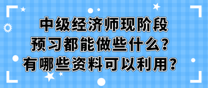 中級經(jīng)濟(jì)師現(xiàn)階段預(yù)習(xí)都能做些什么？有哪些資料可以利用？