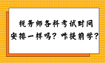 稅務(wù)師各科考試時(shí)間安排一樣嗎？怎么提前學(xué)習(xí)？