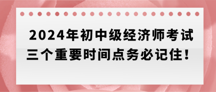速存！2024年初中級經(jīng)濟師考試三個重要時間點務(wù)必記?。? suffix=