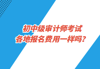 初中級(jí)審計(jì)師考試各地報(bào)名費(fèi)用一樣嗎？