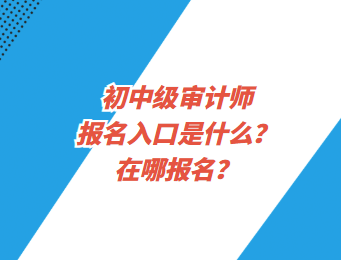 初中級(jí)審計(jì)師報(bào)名入口是什么？在哪報(bào)名？