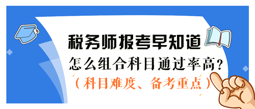 2024稅務(wù)師報考早知道：怎么組合科目通過率更高？