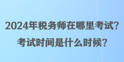 2024年稅務(wù)師在哪里考試？考試時(shí)間是什么時(shí)候？