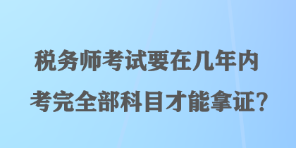稅務師考試要在幾年內(nèi)考完全部科目才能拿證？