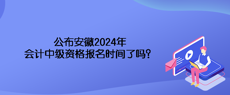 公布安徽2024年會計中級資格報名時間了嗎？