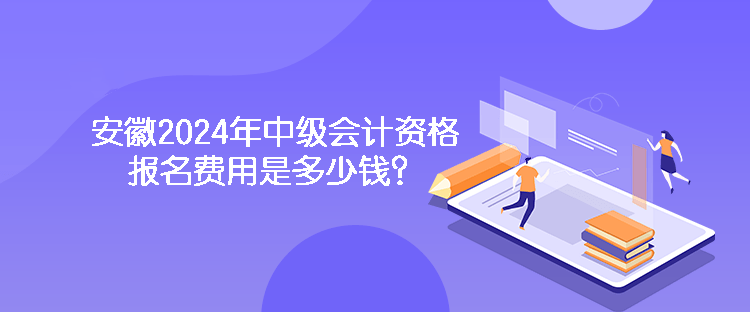 安徽2024年中級會計資格報名費用是多少錢？