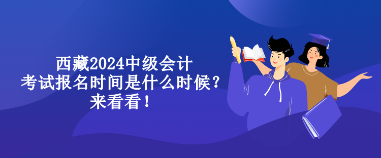西藏2024中級(jí)會(huì)計(jì)考試報(bào)名時(shí)間是什么時(shí)候？來(lái)看看！