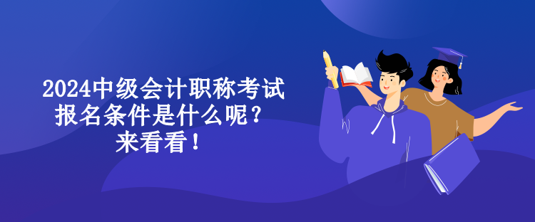 2024中級會計職稱考試報名條件是什么呢？來看看！