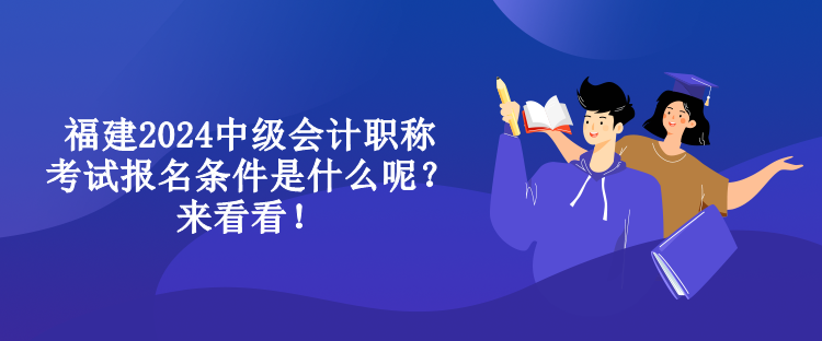 福建2024中級會計(jì)職稱考試報(bào)名條件是什么呢？來看看！