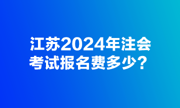 江蘇2024年注會考試報名費(fèi)多少？
