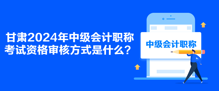 甘肅2024年中級(jí)會(huì)計(jì)職稱考試資格審核方式是什么？
