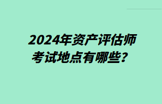 2024年資產(chǎn)評估師考試地點有哪些？