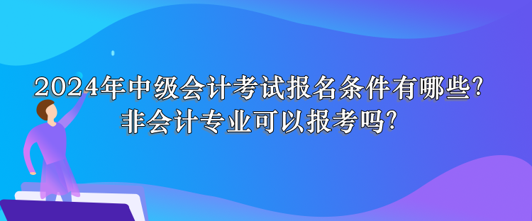 2024年中級會計考試報名條件有哪些？非會計專業(yè)可以報考嗎？