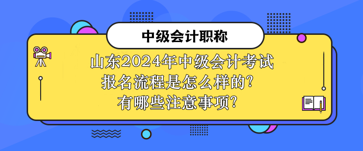 山東2024年中級(jí)會(huì)計(jì)考試報(bào)名流程是怎么樣的？有哪些注意事項(xiàng)？