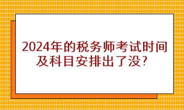 2024年的稅務師考試時間及科目安排出了沒？