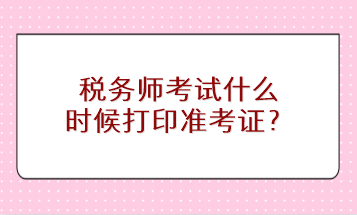 稅務(wù)師考試什么時(shí)候打印準(zhǔn)考證？
