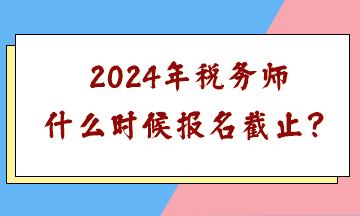 2024年稅務(wù)師什么時(shí)候報(bào)名截止？