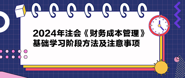 2024年注會《財(cái)務(wù)成本管理》基礎(chǔ)學(xué)習(xí)階段方法及注意事項(xiàng)