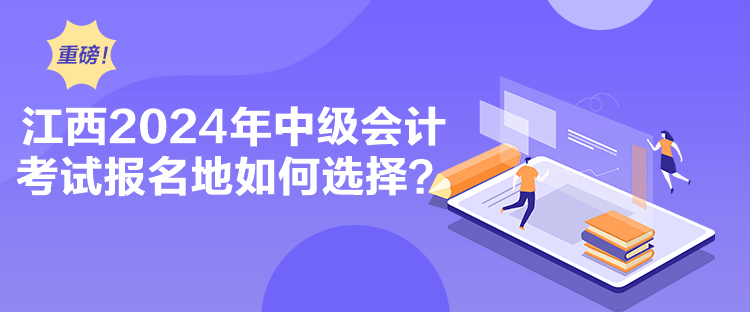 江西2024年中級會計(jì)考試報(bào)名地如何選擇？