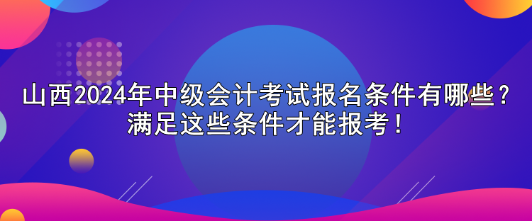 山西2024年中級會計考試報名條件有哪些？滿足這些條件才能報考！