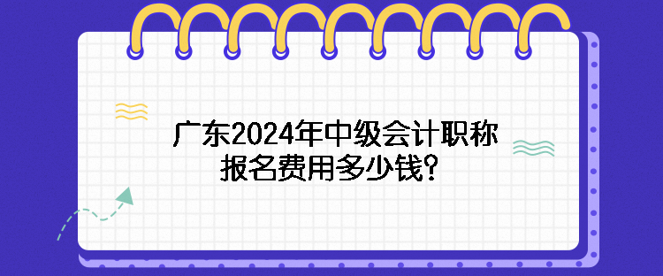 廣東2024年中級(jí)會(huì)計(jì)職稱報(bào)名費(fèi)用多少錢？