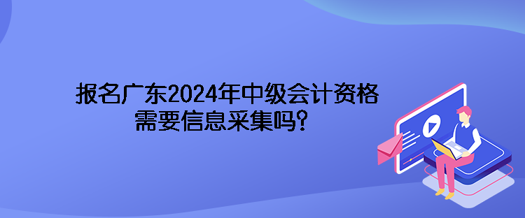 報(bào)名廣東2024年中級會(huì)計(jì)資格需要信息采集嗎？