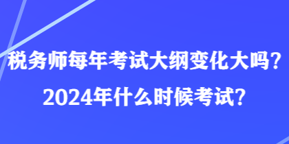 稅務(wù)師每年考試大綱變化大嗎？2024年什么時(shí)候考試？