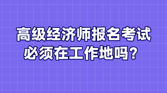 高級經(jīng)濟師報名考試必須在工作地嗎？