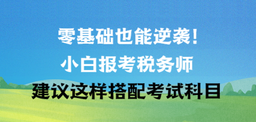 零基礎(chǔ)也能逆襲！小白報(bào)考稅務(wù)師建議這樣搭配考試科目